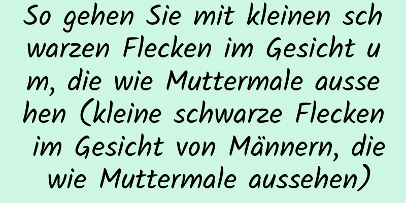 So gehen Sie mit kleinen schwarzen Flecken im Gesicht um, die wie Muttermale aussehen (kleine schwarze Flecken im Gesicht von Männern, die wie Muttermale aussehen)