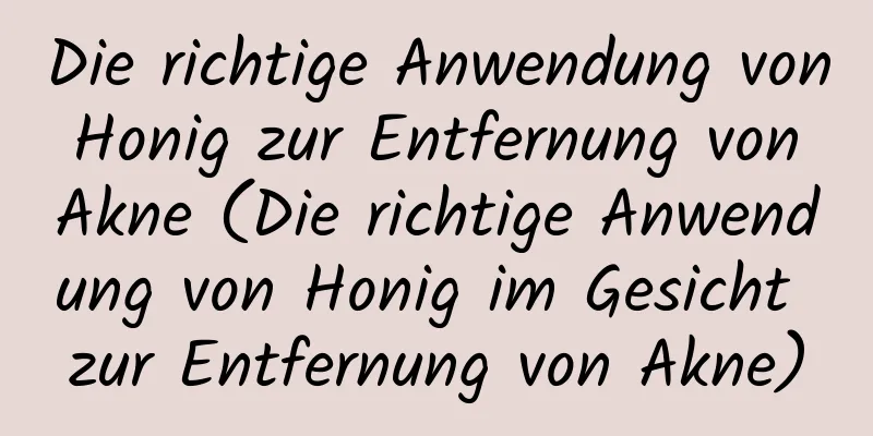 Die richtige Anwendung von Honig zur Entfernung von Akne (Die richtige Anwendung von Honig im Gesicht zur Entfernung von Akne)