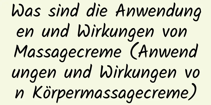 Was sind die Anwendungen und Wirkungen von Massagecreme (Anwendungen und Wirkungen von Körpermassagecreme)