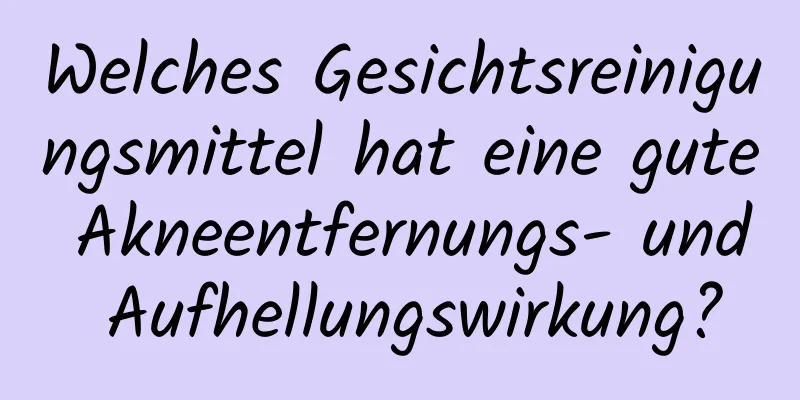Welches Gesichtsreinigungsmittel hat eine gute Akneentfernungs- und Aufhellungswirkung?