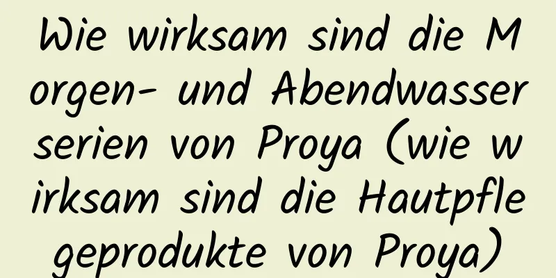Wie wirksam sind die Morgen- und Abendwasserserien von Proya (wie wirksam sind die Hautpflegeprodukte von Proya)