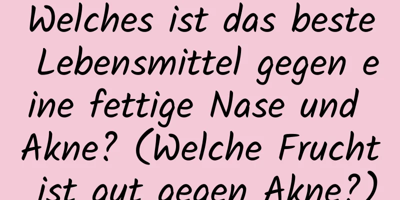 Welches ist das beste Lebensmittel gegen eine fettige Nase und Akne? (Welche Frucht ist gut gegen Akne?)