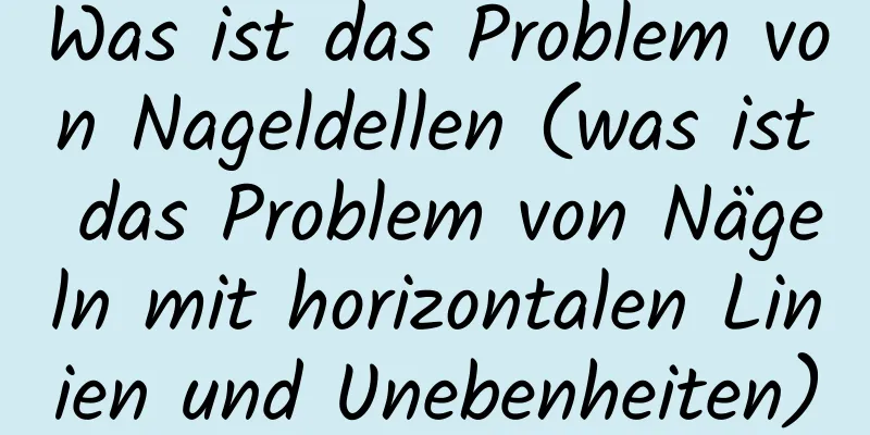 Was ist das Problem von Nageldellen (was ist das Problem von Nägeln mit horizontalen Linien und Unebenheiten)