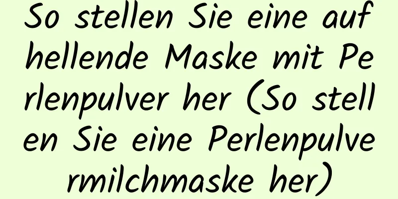 So stellen Sie eine aufhellende Maske mit Perlenpulver her (So stellen Sie eine Perlenpulvermilchmaske her)
