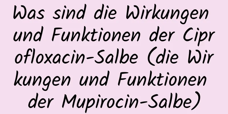 Was sind die Wirkungen und Funktionen der Ciprofloxacin-Salbe (die Wirkungen und Funktionen der Mupirocin-Salbe)