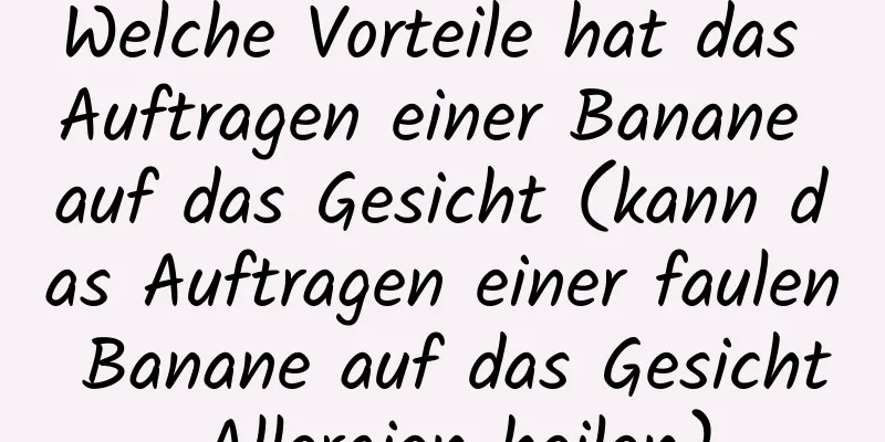 Welche Vorteile hat das Auftragen einer Banane auf das Gesicht (kann das Auftragen einer faulen Banane auf das Gesicht Allergien heilen)