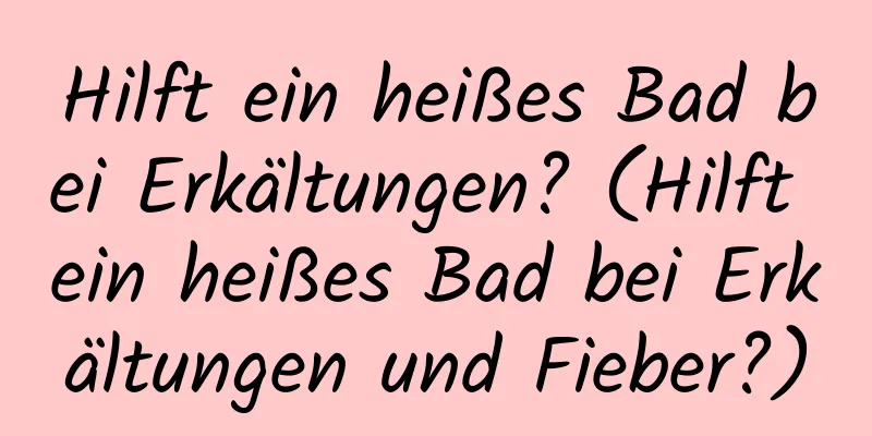 Hilft ein heißes Bad bei Erkältungen? (Hilft ein heißes Bad bei Erkältungen und Fieber?)