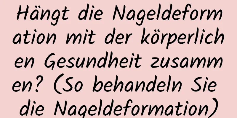 Hängt die Nageldeformation mit der körperlichen Gesundheit zusammen? (So behandeln Sie die Nageldeformation)