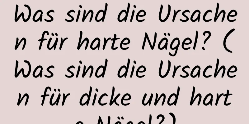 Was sind die Ursachen für harte Nägel? (Was sind die Ursachen für dicke und harte Nägel?)