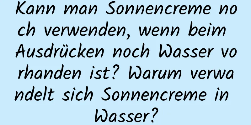 Kann man Sonnencreme noch verwenden, wenn beim Ausdrücken noch Wasser vorhanden ist? Warum verwandelt sich Sonnencreme in Wasser?