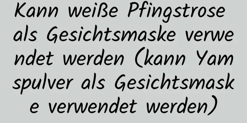 Kann weiße Pfingstrose als Gesichtsmaske verwendet werden (kann Yamspulver als Gesichtsmaske verwendet werden)