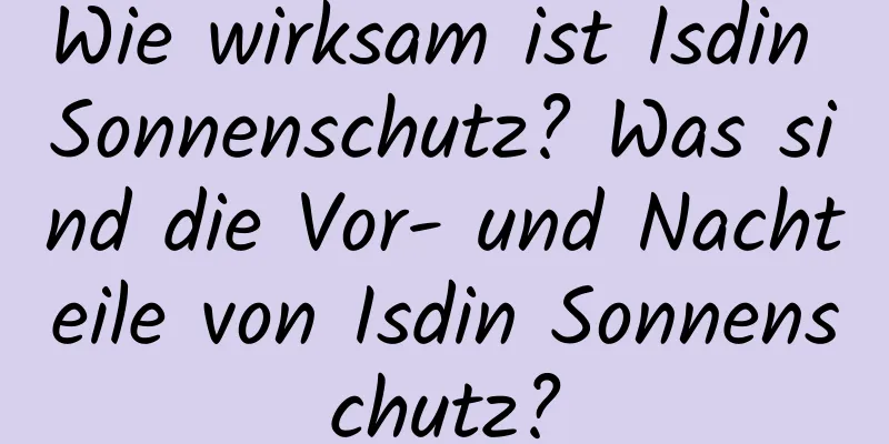 Wie wirksam ist Isdin Sonnenschutz? Was sind die Vor- und Nachteile von Isdin Sonnenschutz?
