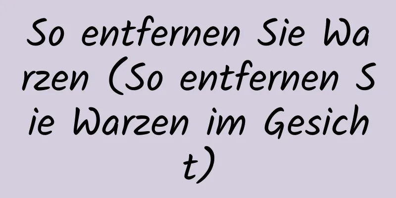 So entfernen Sie Warzen (So entfernen Sie Warzen im Gesicht)