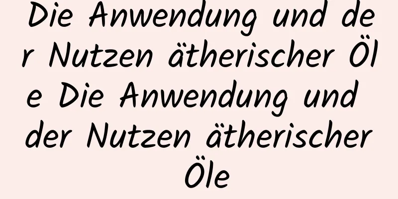 Die Anwendung und der Nutzen ätherischer Öle Die Anwendung und der Nutzen ätherischer Öle