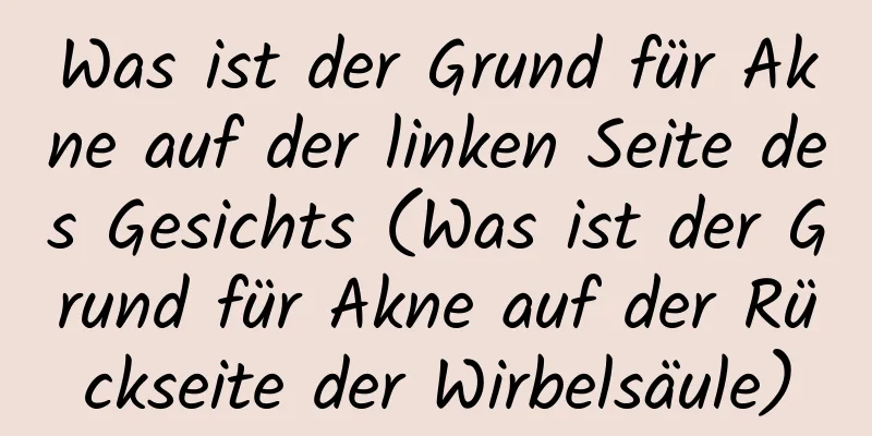 Was ist der Grund für Akne auf der linken Seite des Gesichts (Was ist der Grund für Akne auf der Rückseite der Wirbelsäule)