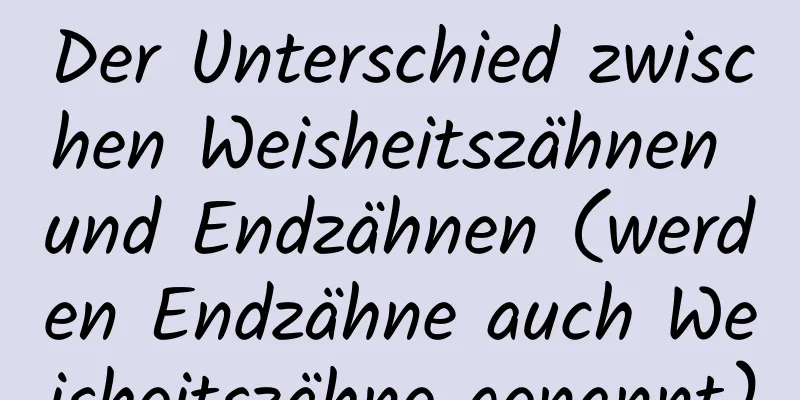 Der Unterschied zwischen Weisheitszähnen und Endzähnen (werden Endzähne auch Weisheitszähne genannt)