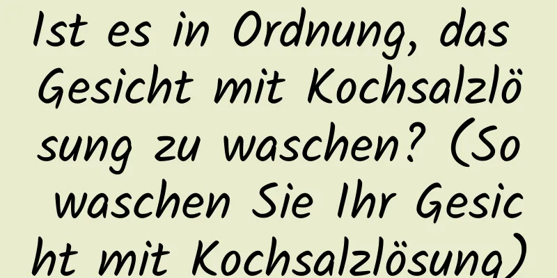 Ist es in Ordnung, das Gesicht mit Kochsalzlösung zu waschen? (So waschen Sie Ihr Gesicht mit Kochsalzlösung)