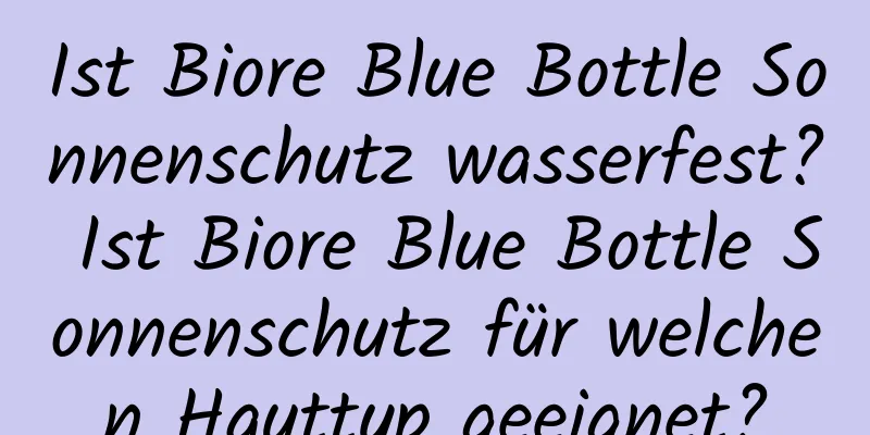 Ist Biore Blue Bottle Sonnenschutz wasserfest? Ist Biore Blue Bottle Sonnenschutz für welchen Hauttyp geeignet?