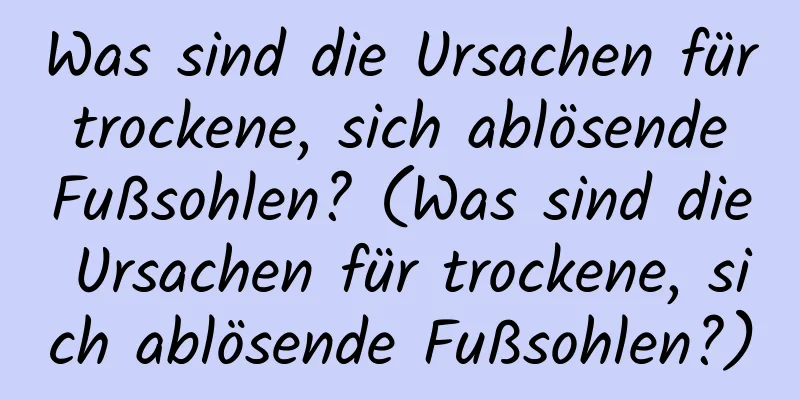 Was sind die Ursachen für trockene, sich ablösende Fußsohlen? (Was sind die Ursachen für trockene, sich ablösende Fußsohlen?)