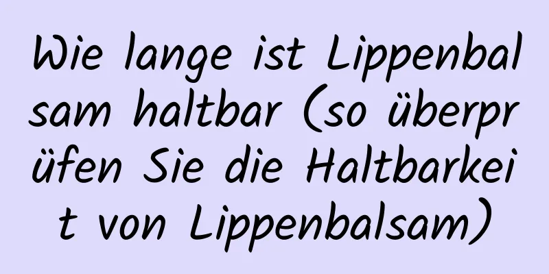 Wie lange ist Lippenbalsam haltbar (so überprüfen Sie die Haltbarkeit von Lippenbalsam)