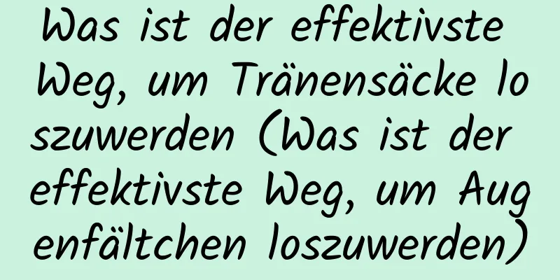 Was ist der effektivste Weg, um Tränensäcke loszuwerden (Was ist der effektivste Weg, um Augenfältchen loszuwerden)
