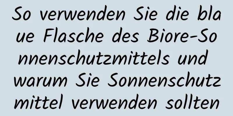 So verwenden Sie die blaue Flasche des Biore-Sonnenschutzmittels und warum Sie Sonnenschutzmittel verwenden sollten