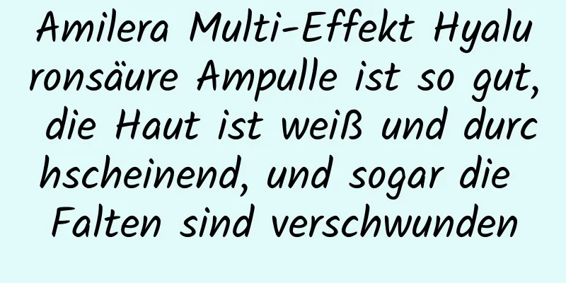 Amilera Multi-Effekt Hyaluronsäure Ampulle ist so gut, die Haut ist weiß und durchscheinend, und sogar die Falten sind verschwunden