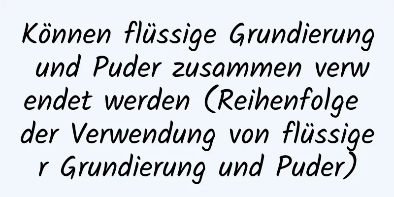 Können flüssige Grundierung und Puder zusammen verwendet werden (Reihenfolge der Verwendung von flüssiger Grundierung und Puder)