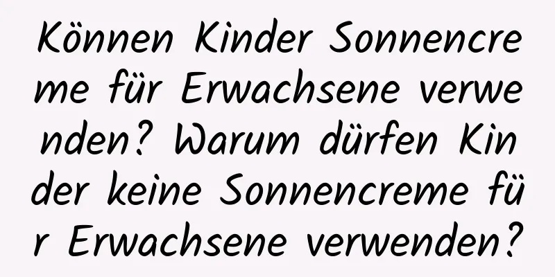 Können Kinder Sonnencreme für Erwachsene verwenden? Warum dürfen Kinder keine Sonnencreme für Erwachsene verwenden?