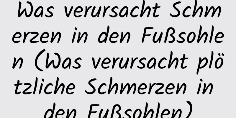 Was verursacht Schmerzen in den Fußsohlen (Was verursacht plötzliche Schmerzen in den Fußsohlen)