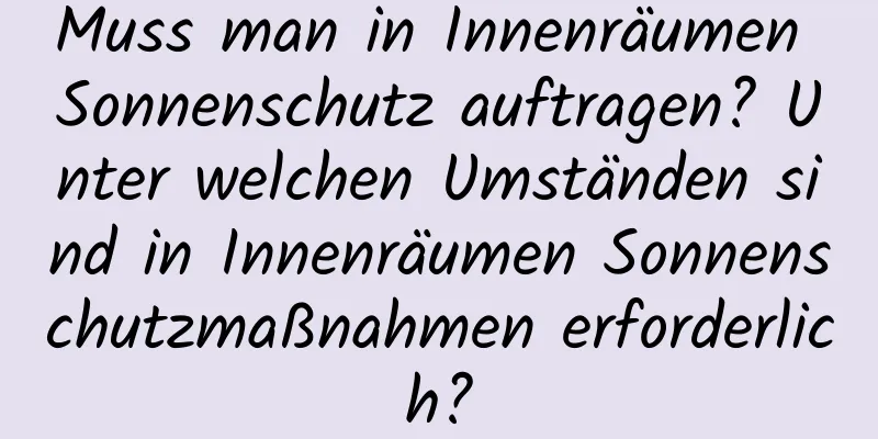 Muss man in Innenräumen Sonnenschutz auftragen? Unter welchen Umständen sind in Innenräumen Sonnenschutzmaßnahmen erforderlich?