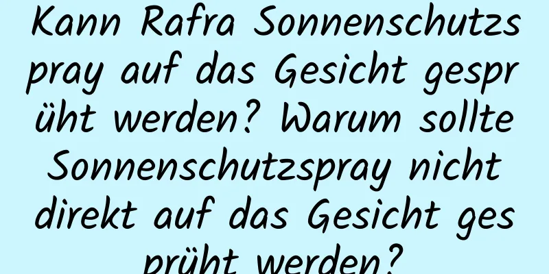 Kann Rafra Sonnenschutzspray auf das Gesicht gesprüht werden? Warum sollte Sonnenschutzspray nicht direkt auf das Gesicht gesprüht werden?