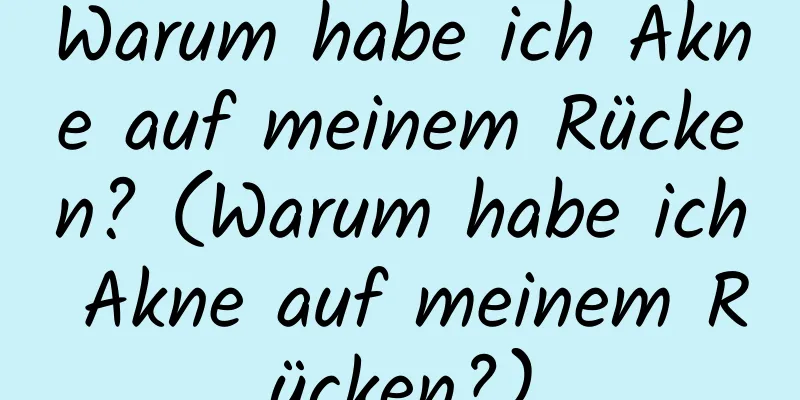 Warum habe ich Akne auf meinem Rücken? (Warum habe ich Akne auf meinem Rücken?)