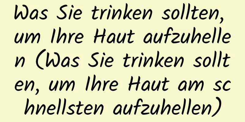 Was Sie trinken sollten, um Ihre Haut aufzuhellen (Was Sie trinken sollten, um Ihre Haut am schnellsten aufzuhellen)