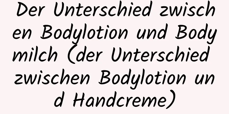 Der Unterschied zwischen Bodylotion und Bodymilch (der Unterschied zwischen Bodylotion und Handcreme)