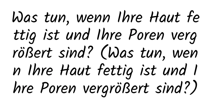 Was tun, wenn Ihre Haut fettig ist und Ihre Poren vergrößert sind? (Was tun, wenn Ihre Haut fettig ist und Ihre Poren vergrößert sind?)