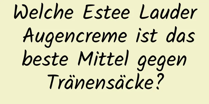 Welche Estee Lauder Augencreme ist das beste Mittel gegen Tränensäcke?