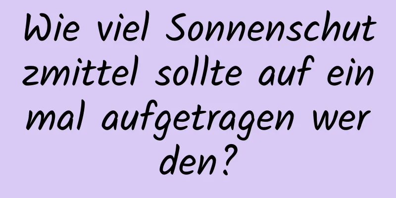 Wie viel Sonnenschutzmittel sollte auf einmal aufgetragen werden?
