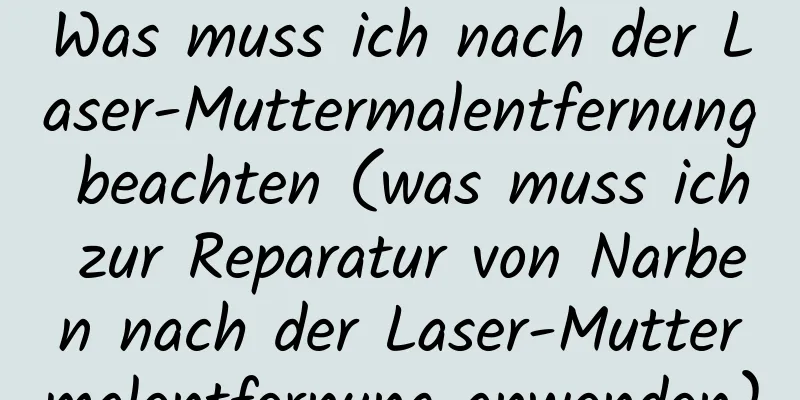 Was muss ich nach der Laser-Muttermalentfernung beachten (was muss ich zur Reparatur von Narben nach der Laser-Muttermalentfernung anwenden)