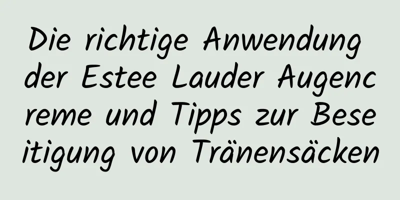 Die richtige Anwendung der Estee Lauder Augencreme und Tipps zur Beseitigung von Tränensäcken