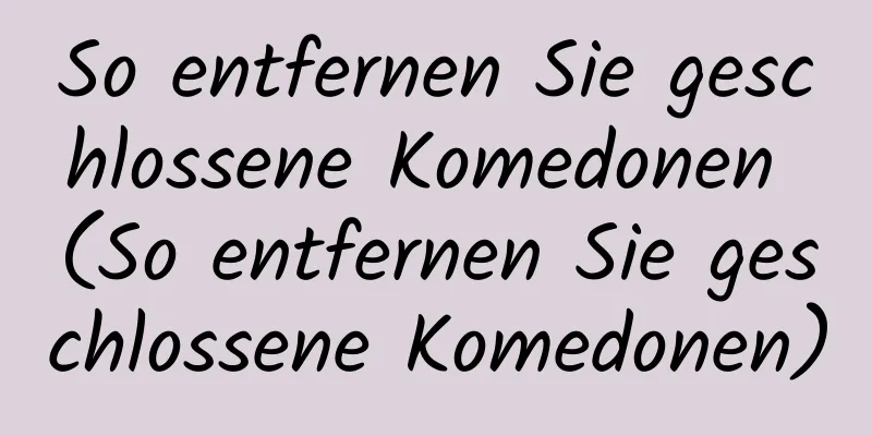 So entfernen Sie geschlossene Komedonen (So entfernen Sie geschlossene Komedonen)