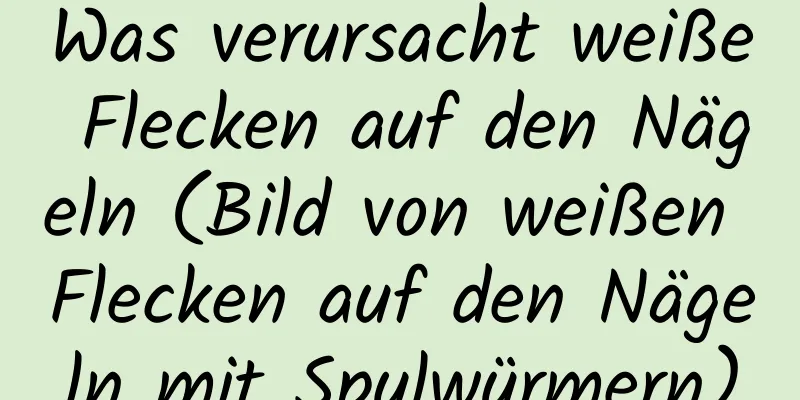 Was verursacht weiße Flecken auf den Nägeln (Bild von weißen Flecken auf den Nägeln mit Spulwürmern)