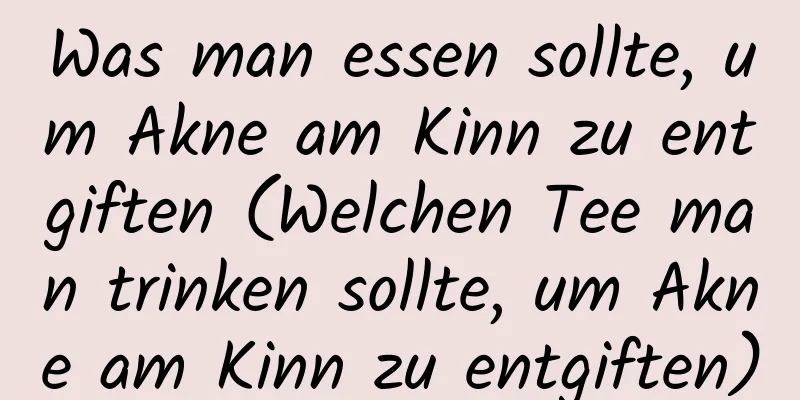 Was man essen sollte, um Akne am Kinn zu entgiften (Welchen Tee man trinken sollte, um Akne am Kinn zu entgiften)