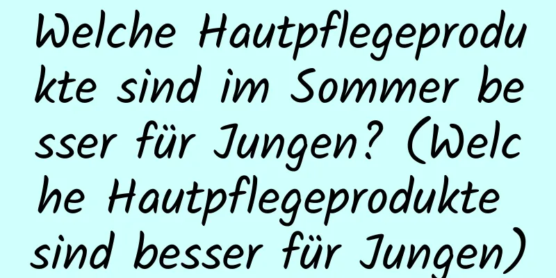 Welche Hautpflegeprodukte sind im Sommer besser für Jungen? (Welche Hautpflegeprodukte sind besser für Jungen)