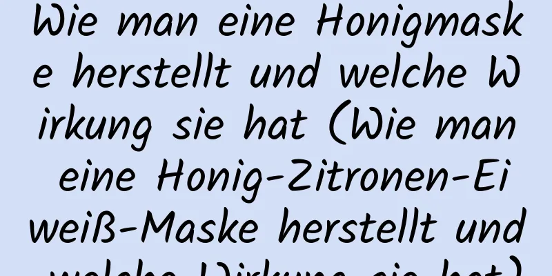 Wie man eine Honigmaske herstellt und welche Wirkung sie hat (Wie man eine Honig-Zitronen-Eiweiß-Maske herstellt und welche Wirkung sie hat)