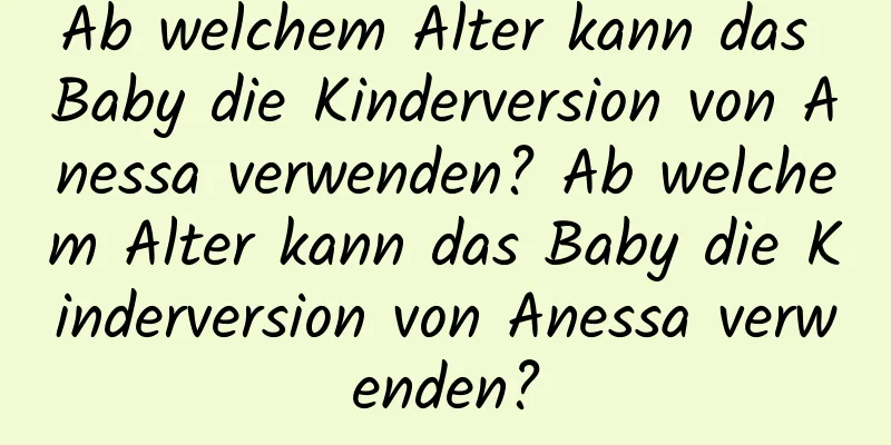 Ab welchem ​​Alter kann das Baby die Kinderversion von Anessa verwenden? Ab welchem ​​Alter kann das Baby die Kinderversion von Anessa verwenden?