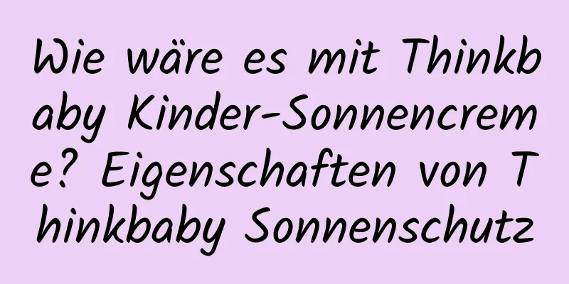 Wie wäre es mit Thinkbaby Kinder-Sonnencreme? Eigenschaften von Thinkbaby Sonnenschutz
