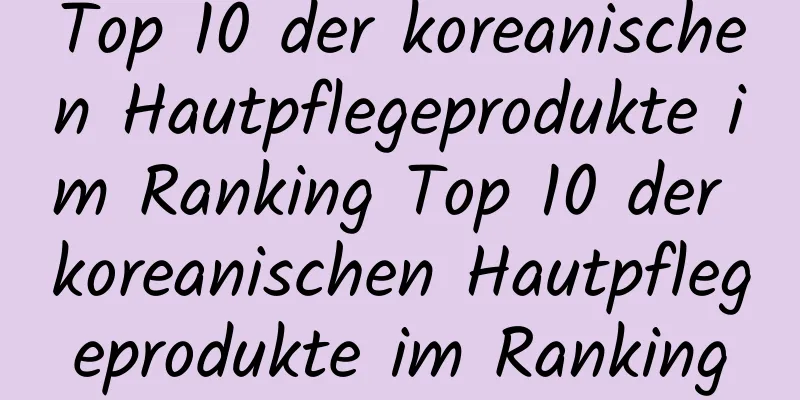 Top 10 der koreanischen Hautpflegeprodukte im Ranking Top 10 der koreanischen Hautpflegeprodukte im Ranking