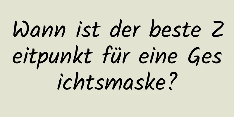 Wann ist der beste Zeitpunkt für eine Gesichtsmaske?
