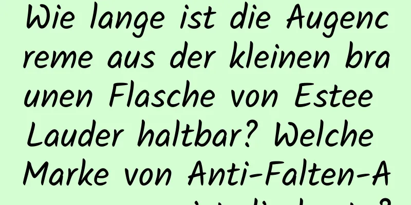 Wie lange ist die Augencreme aus der kleinen braunen Flasche von Estee Lauder haltbar? Welche Marke von Anti-Falten-Augencreme ist die beste?